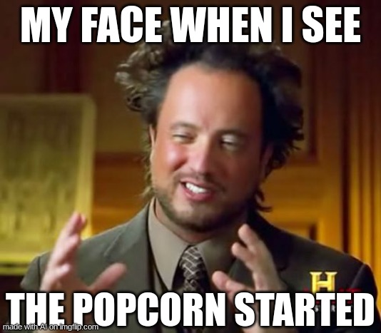 Ancient Aliens Meme | MY FACE WHEN I SEE; THE POPCORN STARTED | image tagged in memes,ancient aliens | made w/ Imgflip meme maker