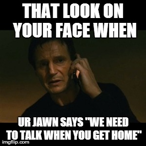 Liam Neeson Taken | THAT LOOK ON YOUR FACE WHEN UR JAWN SAYS "WE NEED TO TALK WHEN YOU GET HOME" | image tagged in memes,liam neeson taken | made w/ Imgflip meme maker