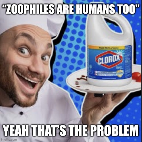 Chef serving clorox | “ZOOPHILES ARE HUMANS TOO”; YEAH THAT’S THE PROBLEM | image tagged in chef serving clorox | made w/ Imgflip meme maker