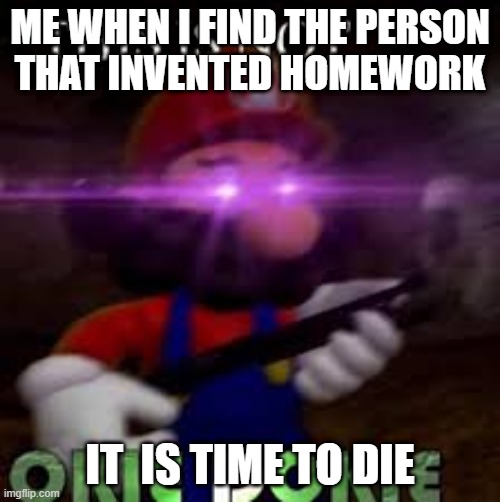 This is not okie dokie | ME WHEN I FIND THE PERSON
THAT INVENTED HOMEWORK; IT  IS TIME TO DIE | image tagged in this is not okie dokie,smg4 shotgun mario | made w/ Imgflip meme maker