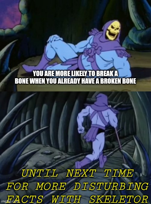 Broken bones | YOU ARE MORE LIKELY TO BREAK A BONE WHEN YOU ALREADY HAVE A BROKEN BONE; UNTIL NEXT TIME FOR MORE DISTURBING FACTS WITH SKELETOR | image tagged in disturbing facts skeletor,bones | made w/ Imgflip meme maker