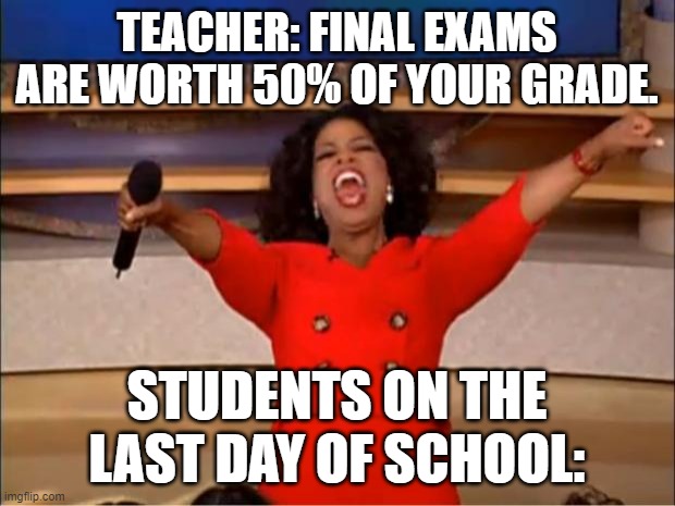 Oprah You Get A | TEACHER: FINAL EXAMS ARE WORTH 50% OF YOUR GRADE. STUDENTS ON THE LAST DAY OF SCHOOL: | image tagged in memes,oprah you get a | made w/ Imgflip meme maker