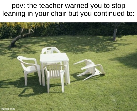 we all did this during childhood | pov: the teacher warned you to stop leaning in your chair but you continued to: | image tagged in memes,we will rebuild | made w/ Imgflip meme maker