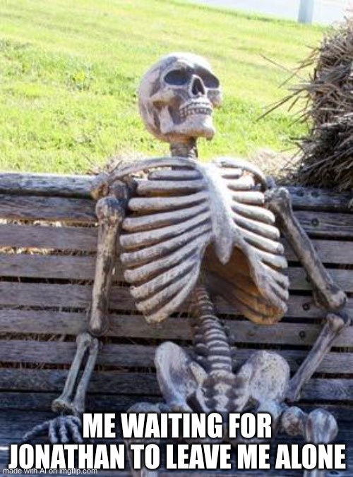 Waiting Skeleton | ME WAITING FOR JONATHAN TO LEAVE ME ALONE | image tagged in memes,waiting skeleton | made w/ Imgflip meme maker