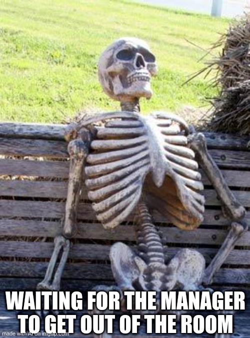 Waiting Skeleton | WAITING FOR THE MANAGER TO GET OUT OF THE ROOM | image tagged in memes,waiting skeleton | made w/ Imgflip meme maker