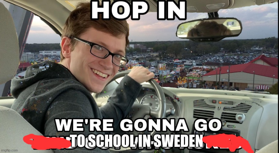 Hop in we're gonna find who asked | TO SCHOOL IN SWEDEN | image tagged in hop in we're gonna find who asked | made w/ Imgflip meme maker