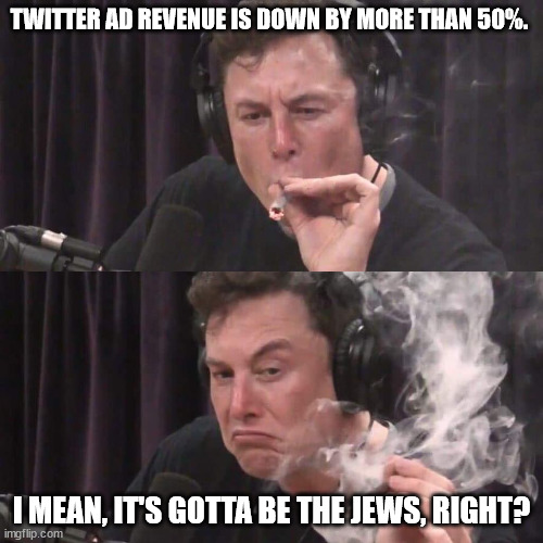 He's gonna sue the ADL | TWITTER AD REVENUE IS DOWN BY MORE THAN 50%. I MEAN, IT'S GOTTA BE THE JEWS, RIGHT? | image tagged in elon musk weed | made w/ Imgflip meme maker