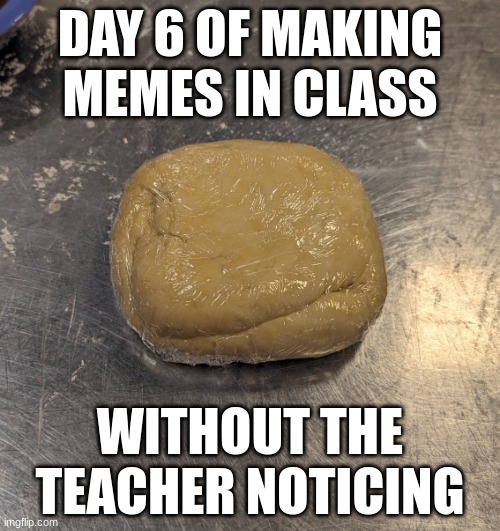 day 6 | DAY 6 OF MAKING MEMES IN CLASS; WITHOUT THE TEACHER NOTICING | image tagged in pasta dough idk | made w/ Imgflip meme maker