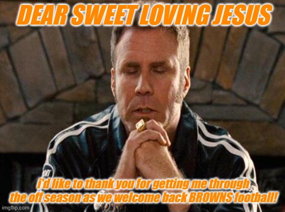Browns Football is Back | DEAR SWEET LOVING JESUS; i'd like to thank you for getting me through the off season as we welcome back BROWNS football! | image tagged in will ferrell praying | made w/ Imgflip meme maker