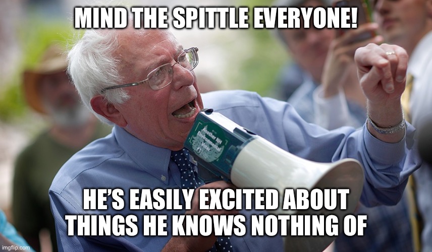 Bernie Sanders megaphone | MIND THE SPITTLE EVERYONE! HE’S EASILY EXCITED ABOUT THINGS HE KNOWS NOTHING OF | image tagged in bernie sanders megaphone | made w/ Imgflip meme maker