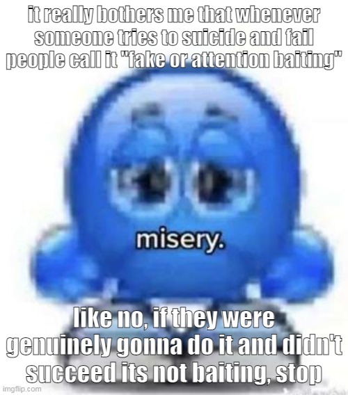 im talking about thoses who genuinely tried and not thoses who yell it for attention | it really bothers me that whenever someone tries to suicide and fail people call it "fake or attention baiting"; like no, if they were genuinely gonna do it and didn't succeed its not baiting, stop | image tagged in misery | made w/ Imgflip meme maker