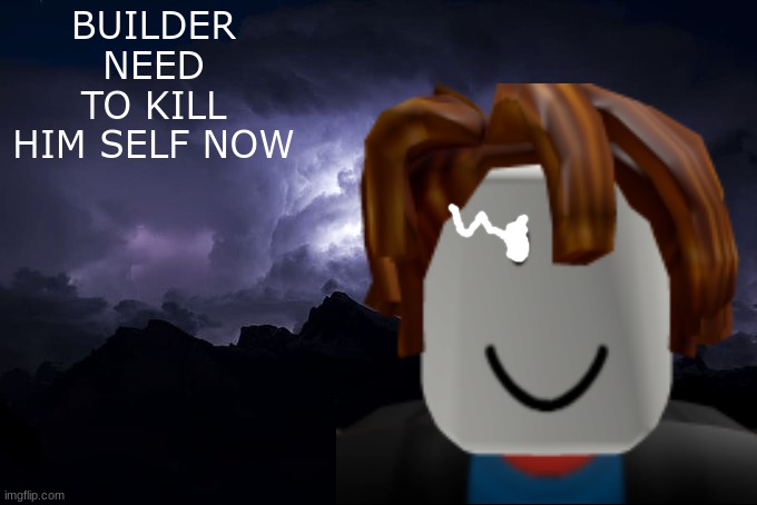 Low Tier God Background | BUILDER NEED TO KILL HIM SELF NOW | image tagged in low tier god background | made w/ Imgflip meme maker