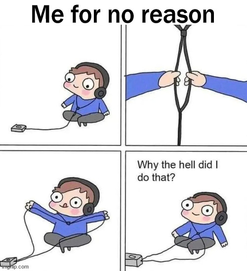 Me for no reason | image tagged in no reason | made w/ Imgflip meme maker