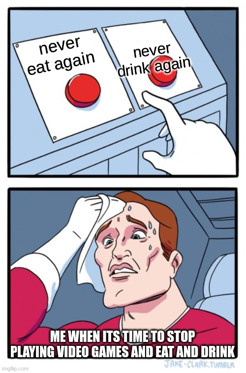 button meme | never drink again; never eat again; ME WHEN ITS TIME TO STOP PLAYING VIDEO GAMES AND EAT AND DRINK | image tagged in memes,two buttons | made w/ Imgflip meme maker