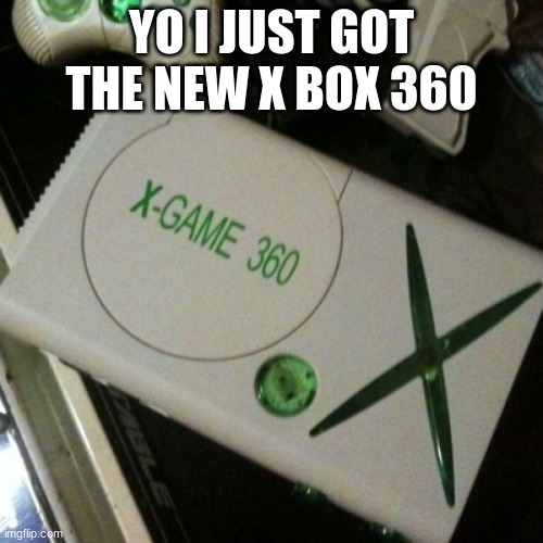 fake-ass xbox | YO I JUST GOT THE NEW X BOX 360 | image tagged in fake-ass xbox | made w/ Imgflip meme maker