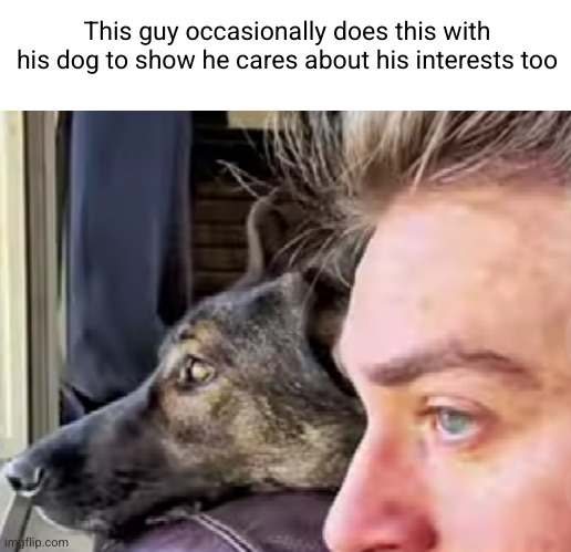 how to relate to your dog | This guy occasionally does this with his dog to show he cares about his interests too | image tagged in dogs,windows,funny,wholesome | made w/ Imgflip meme maker