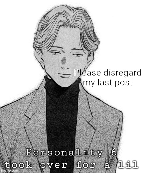 Johan Liebert | Please disregard my last post; Personality 6 took over for a lil | image tagged in johan liebert | made w/ Imgflip meme maker