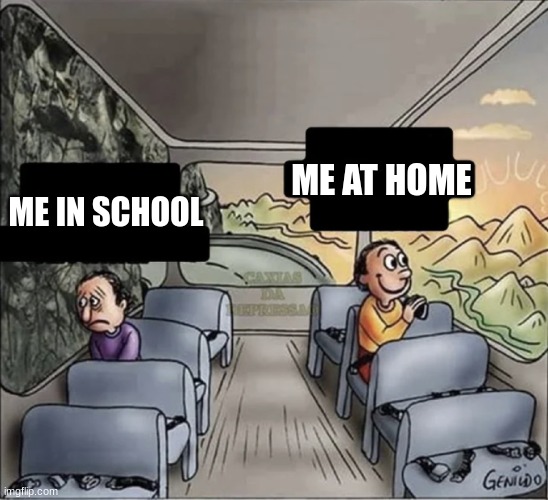 me | ME AT HOME; ME IN SCHOOL | image tagged in two guys on a bus | made w/ Imgflip meme maker