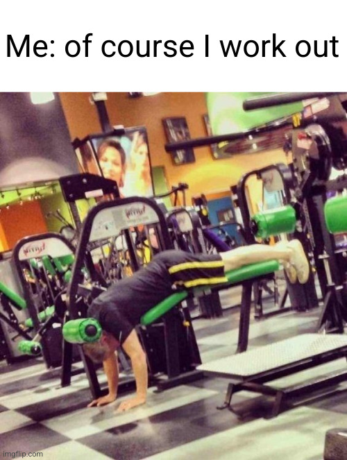 the right way tho? idk .. | Me: of course I work out | image tagged in gym fail,gym,working out,funny,something s wrong,you have been eternally cursed for reading the tags | made w/ Imgflip meme maker