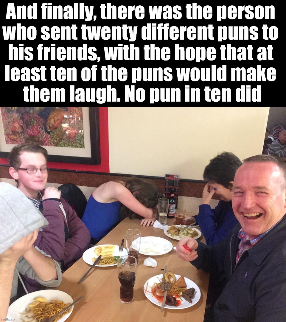 Dad Joke Meme | And finally, there was the person 
who sent twenty different puns to 
his friends, with the hope that at 
least ten of the puns would make 
them laugh. No pun in ten did | image tagged in dad joke meme | made w/ Imgflip meme maker