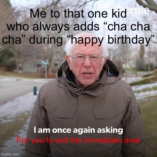 Bernie I Am Once Again Asking For Your Support Meme | Me to that one kid who always adds “cha cha cha” during “happy birthday”; For you to exit the immediate area | image tagged in memes,bernie i am once again asking for your support | made w/ Imgflip meme maker