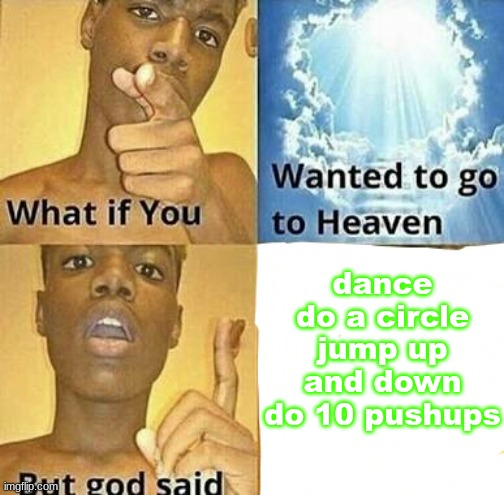 i'm rewatching the shopping cart video so i'm making this meme again | dance
do a circle
jump up and down
do 10 pushups | image tagged in what if you wanted to go to heaven | made w/ Imgflip meme maker