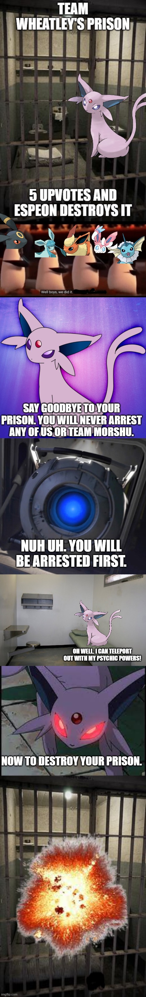 Just realised I forgot to include the upvote count, but it did hit 5 | SAY GOODBYE TO YOUR PRISON. YOU WILL NEVER ARREST ANY OF US OR TEAM MORSHU. NUH UH. YOU WILL BE ARRESTED FIRST. OH WELL. I CAN TELEPORT OUT WITH MY PSYCHIC POWERS! NOW TO DESTROY YOUR PRISON. | made w/ Imgflip meme maker