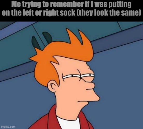 Me getting up to go to school after having not slept be like: | Me trying to remember if I was putting on the left or right sock (they look the same) | image tagged in memes,futurama fry | made w/ Imgflip meme maker