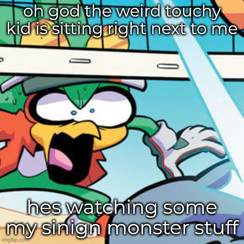 *singing | oh god the weird touchy kid is sitting right next to me; hes watching some my sinign monster stuff | image tagged in jet shocked | made w/ Imgflip meme maker