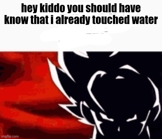 i saw what you deleted | hey kiddo you should have know that i already touched water | image tagged in i saw what you deleted | made w/ Imgflip meme maker