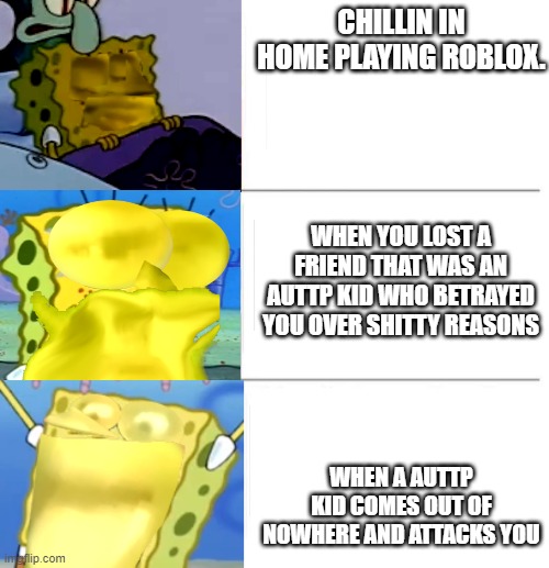 shitpost meme | CHILLIN IN HOME PLAYING ROBLOX. WHEN YOU LOST A FRIEND THAT WAS AN AUTTP KID WHO BETRAYED YOU OVER SHITTY REASONS; WHEN A AUTTP KID COMES OUT OF NOWHERE AND ATTACKS YOU | image tagged in spongebob,flightbob,flightreacts,spongereacts | made w/ Imgflip meme maker