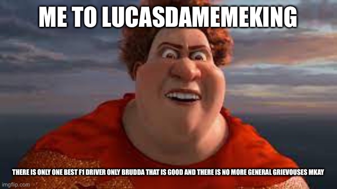 Titan from Megamind rant | ME TO LUCASDAMEMEKING; THERE IS ONLY ONE BEST F1 DRIVER ONLY BRUDDA THAT IS GOOD AND THERE IS NO MORE GENERAL GRIEVOUSES MKAY | image tagged in titan from megamind rant | made w/ Imgflip meme maker