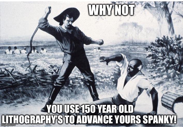 slave | YOU USE 150 YEAR OLD LITHOGRAPHY’S TO ADVANCE YOURS SPANKY! WHY NOT | image tagged in slave | made w/ Imgflip meme maker