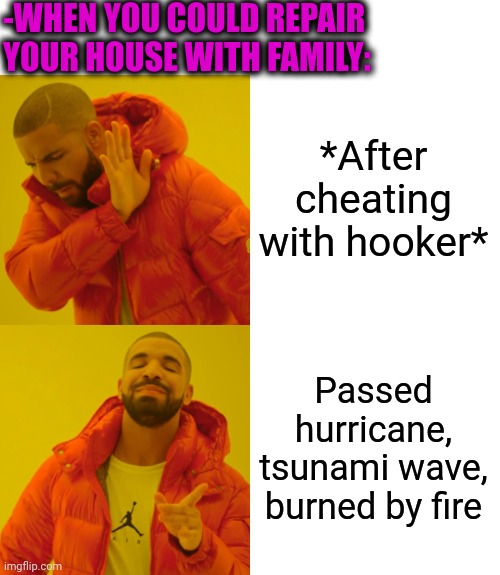 -Weather in the morality. | -WHEN YOU COULD REPAIR YOUR HOUSE WITH FAMILY:; *After cheating with hooker*; Passed hurricane, tsunami wave, burned by fire | image tagged in memes,drake hotline bling,bender blackjack and hookers,repair,white house,make america great again | made w/ Imgflip meme maker
