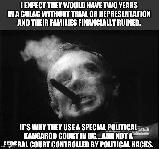 General Ripper (Dr. Strangelove) | I EXPECT THEY WOULD HAVE TWO YEARS IN A GULAG WITHOUT TRIAL OR REPRESENTATION AND THEIR FAMILIES FINANCIALLY RUINED. IT’S WHY THEY USE A SPE | image tagged in general ripper dr strangelove | made w/ Imgflip meme maker