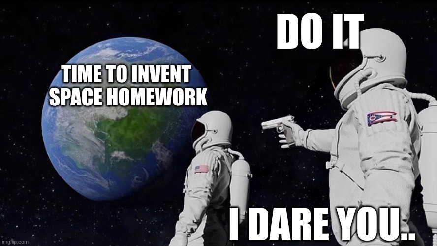 Space Homework | DO IT; TIME TO INVENT 
SPACE HOMEWORK; I DARE YOU.. | image tagged in memes,always has been | made w/ Imgflip meme maker