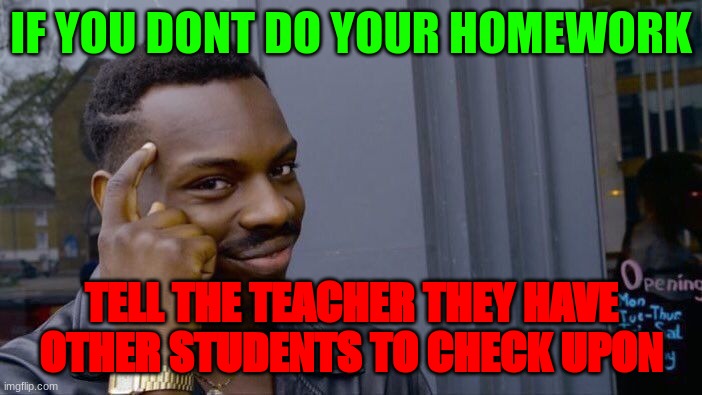 Smarto | IF YOU DONT DO YOUR HOMEWORK; TELL THE TEACHER THEY HAVE OTHER STUDENTS TO CHECK UPON | image tagged in memes,roll safe think about it | made w/ Imgflip meme maker