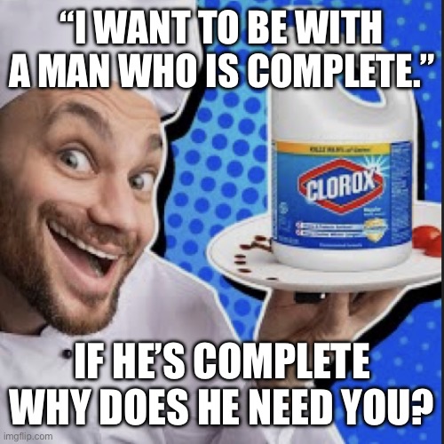 Chef serving clorox | “I WANT TO BE WITH A MAN WHO IS COMPLETE.”; IF HE’S COMPLETE WHY DOES HE NEED YOU? | image tagged in chef serving clorox | made w/ Imgflip meme maker