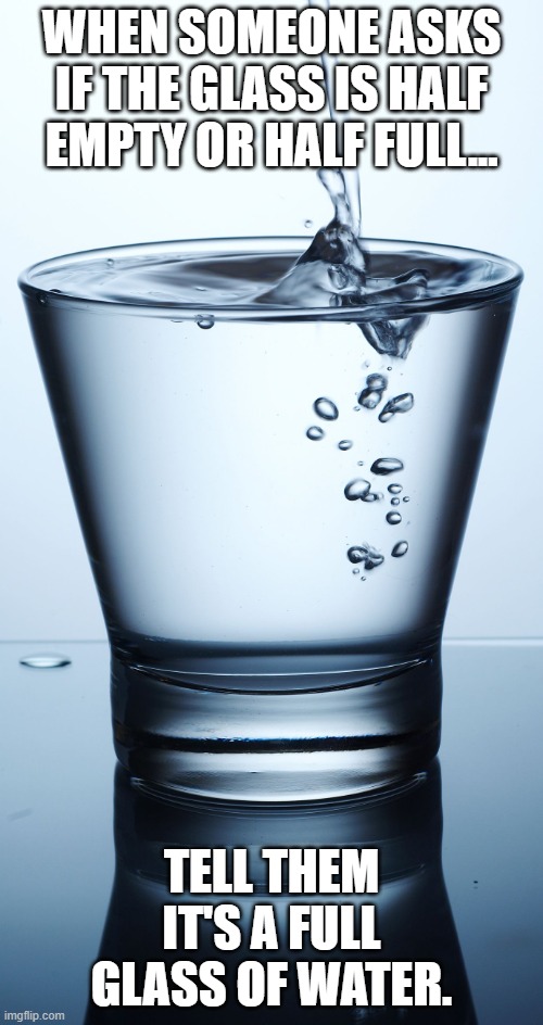 i tried AI | WHEN SOMEONE ASKS IF THE GLASS IS HALF EMPTY OR HALF FULL... TELL THEM IT'S A FULL GLASS OF WATER. | image tagged in full glass of water | made w/ Imgflip meme maker