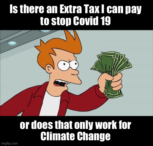 The threat is real | Is there an Extra Tax I can pay 
to stop Covid 19; or does that only work for 
Climate Change | image tagged in memes,shut up and take my money fry | made w/ Imgflip meme maker