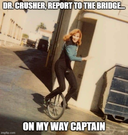 Dr. Crusher Unicycle | DR. CRUSHER, REPORT TO THE BRIDGE... ON MY WAY CAPTAIN | image tagged in star trek doctor crusher unicycle | made w/ Imgflip meme maker