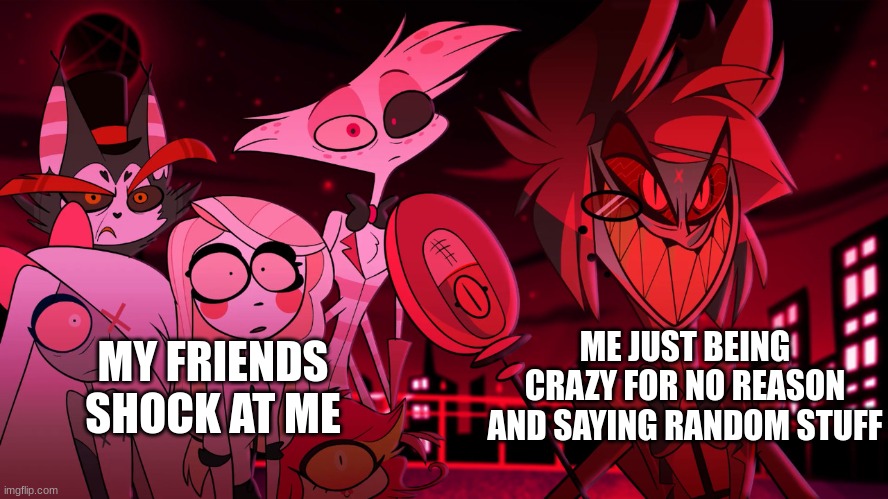 I enjoy seeing their faces. | MY FRIENDS SHOCK AT ME; ME JUST BEING CRAZY FOR NO REASON AND SAYING RANDOM STUFF | image tagged in alastor hazbin hotel | made w/ Imgflip meme maker