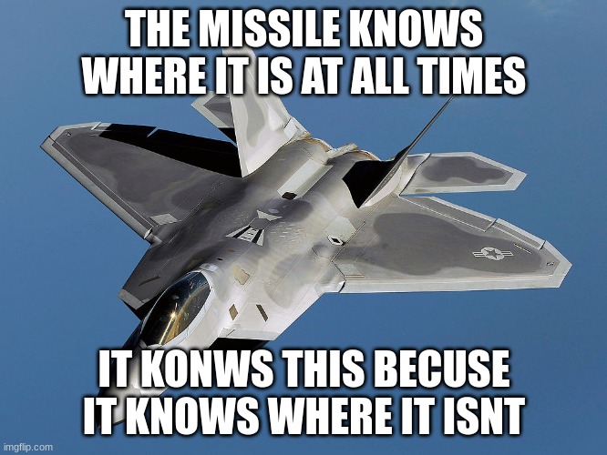 the missle | THE MISSILE KNOWS WHERE IT IS AT ALL TIMES; IT KONWS THIS BECUSE IT KNOWS WHERE IT ISNT | image tagged in slavic lockheed martin f-22 raptor | made w/ Imgflip meme maker