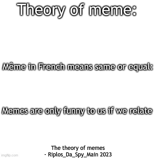 THEORY | Theory of meme:; Même in French means same or equal:; Memes are only funny to us if we relate; The theory of memes
- Riplos_Da_Spy_Main 2023 | image tagged in theory | made w/ Imgflip meme maker