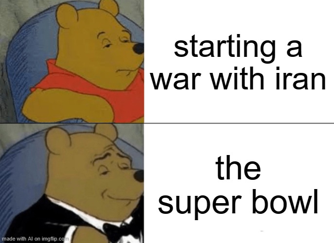 Tuxedo Winnie The Pooh | starting a war with iran; the super bowl | image tagged in memes,tuxedo winnie the pooh | made w/ Imgflip meme maker