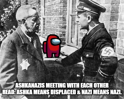 Jews Are Sussy Bakas | ASHKANAZIS MEETING WITH EACH OTHER READ: ASHKA MEANS DISPLACED & NAZI MEANS NAZI. | image tagged in nazi speaking to jew,jewish problems,narrative does not fit | made w/ Imgflip meme maker