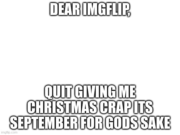 Why so much christmas | DEAR IMGFLIP, QUIT GIVING ME CHRISTMAS CRAP ITS SEPTEMBER FOR GODS SAKE | image tagged in tired,annoyed | made w/ Imgflip meme maker