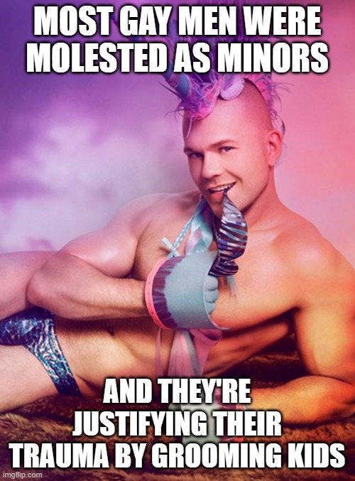 Sexy Gay Unicorn | MOST GAY MEN WERE MOLESTED AS MINORS AND THEY'RE JUSTIFYING THEIR TRAUMA BY GROOMING KIDS | image tagged in sexy gay unicorn | made w/ Imgflip meme maker