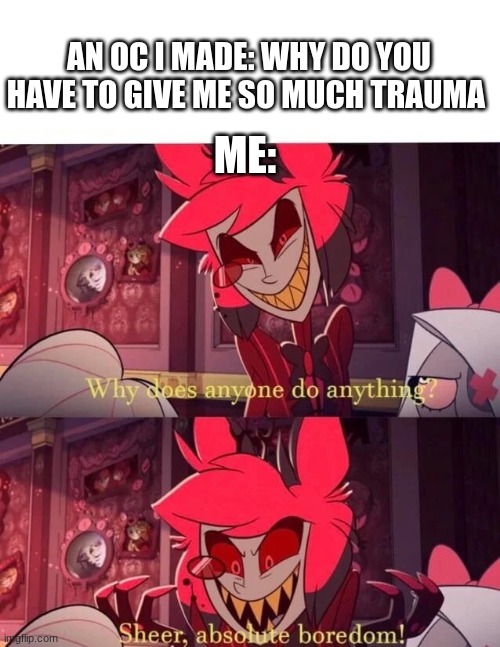 Creating an oc be like: | AN OC I MADE: WHY DO YOU HAVE TO GIVE ME SO MUCH TRAUMA; ME: | image tagged in why does anyone do anything sheer absolute boredom | made w/ Imgflip meme maker
