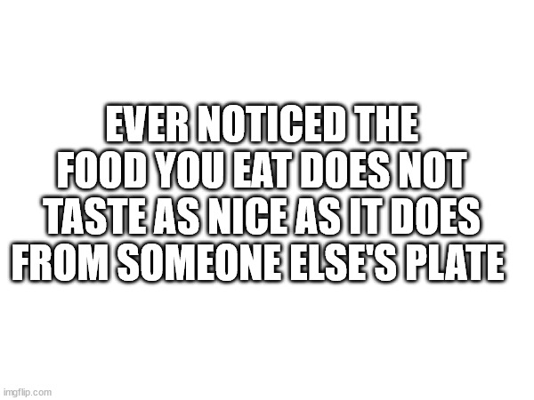 yummy | EVER NOTICED THE FOOD YOU EAT DOES NOT TASTE AS NICE AS IT DOES FROM SOMEONE ELSE'S PLATE | image tagged in funny,meme,food | made w/ Imgflip meme maker